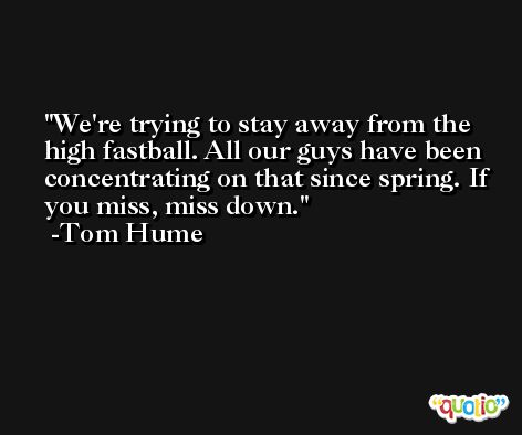 We're trying to stay away from the high fastball. All our guys have been concentrating on that since spring. If you miss, miss down. -Tom Hume
