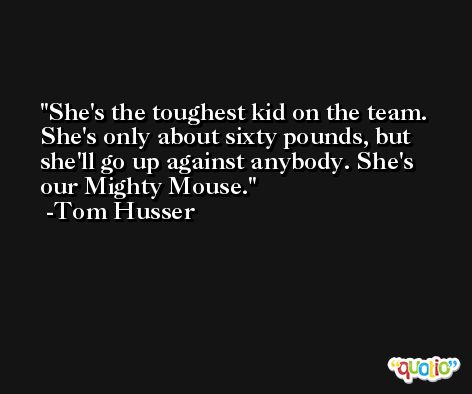 She's the toughest kid on the team. She's only about sixty pounds, but she'll go up against anybody. She's our Mighty Mouse. -Tom Husser