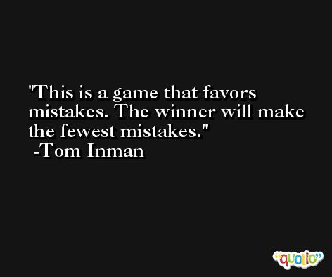This is a game that favors mistakes. The winner will make the fewest mistakes. -Tom Inman