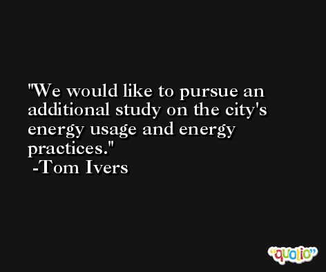 We would like to pursue an additional study on the city's energy usage and energy practices. -Tom Ivers