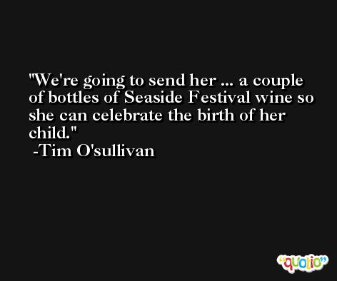 We're going to send her ... a couple of bottles of Seaside Festival wine so she can celebrate the birth of her child. -Tim O'sullivan