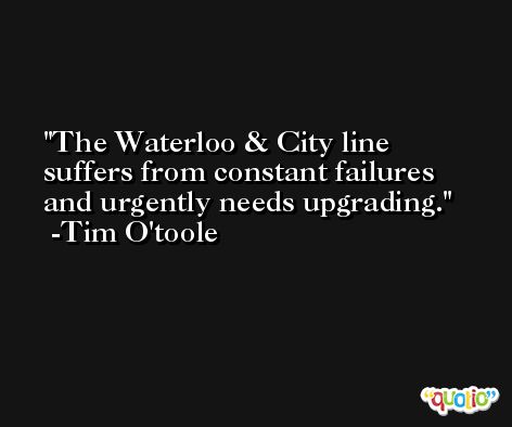 The Waterloo & City line suffers from constant failures and urgently needs upgrading. -Tim O'toole