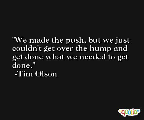 We made the push, but we just couldn't get over the hump and get done what we needed to get done. -Tim Olson