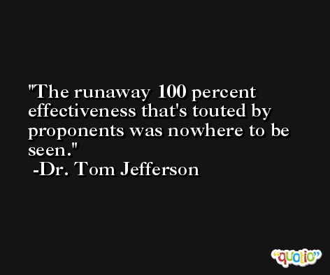 The runaway 100 percent effectiveness that's touted by proponents was nowhere to be seen. -Dr. Tom Jefferson