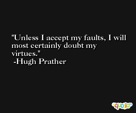 Unless I accept my faults, I will most certainly doubt my virtues. -Hugh Prather