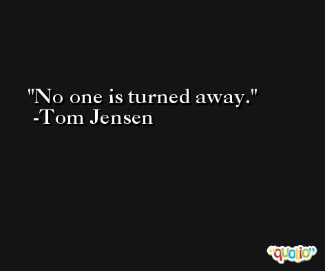 No one is turned away. -Tom Jensen
