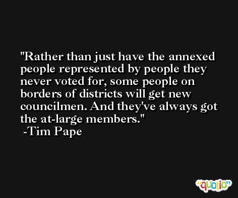 Rather than just have the annexed people represented by people they never voted for, some people on borders of districts will get new councilmen. And they've always got the at-large members. -Tim Pape