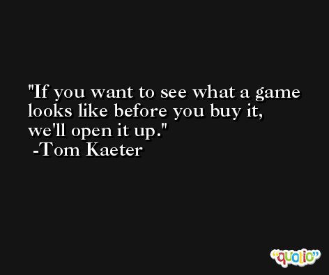 If you want to see what a game looks like before you buy it, we'll open it up. -Tom Kaeter