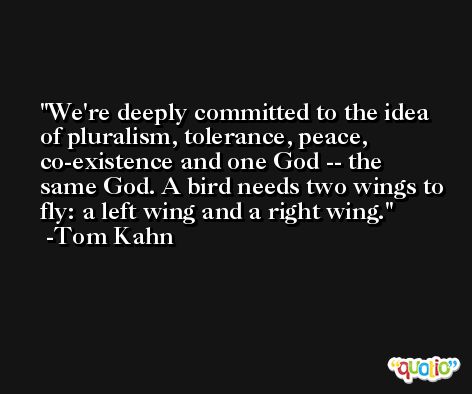 We're deeply committed to the idea of pluralism, tolerance, peace, co-existence and one God -- the same God. A bird needs two wings to fly: a left wing and a right wing. -Tom Kahn