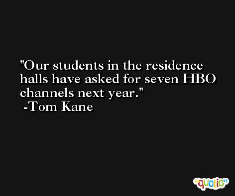 Our students in the residence halls have asked for seven HBO channels next year. -Tom Kane
