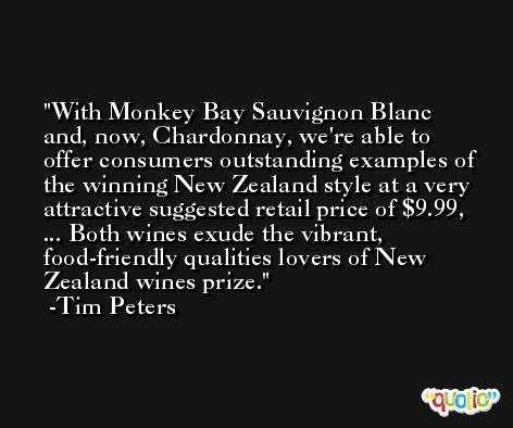 With Monkey Bay Sauvignon Blanc and, now, Chardonnay, we're able to offer consumers outstanding examples of the winning New Zealand style at a very attractive suggested retail price of $9.99, ... Both wines exude the vibrant, food-friendly qualities lovers of New Zealand wines prize. -Tim Peters