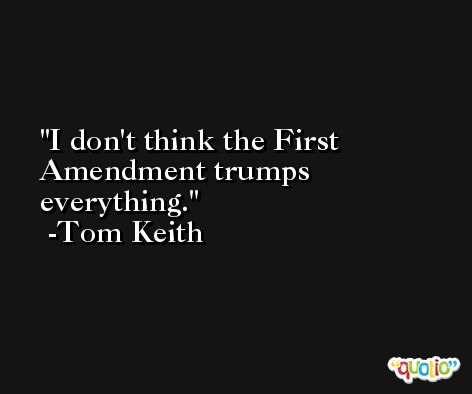 I don't think the First Amendment trumps everything. -Tom Keith