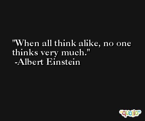 When all think alike, no one thinks very much. -Albert Einstein