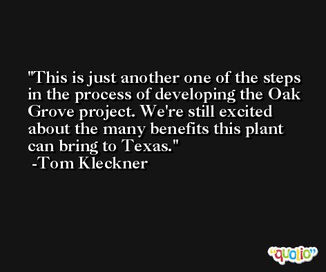 This is just another one of the steps in the process of developing the Oak Grove project. We're still excited about the many benefits this plant can bring to Texas. -Tom Kleckner
