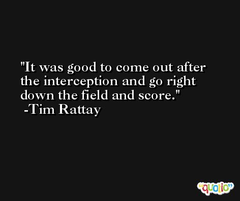 It was good to come out after the interception and go right down the field and score. -Tim Rattay
