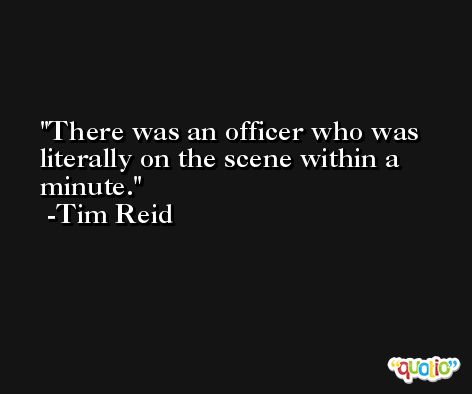 There was an officer who was literally on the scene within a minute. -Tim Reid