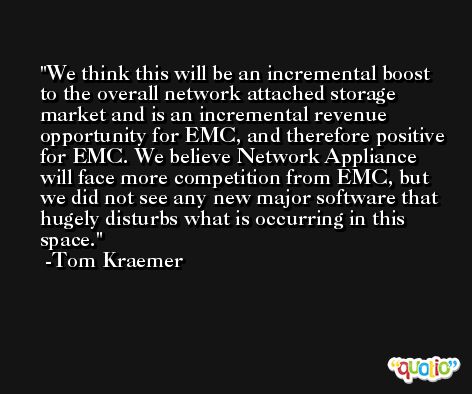 We think this will be an incremental boost to the overall network attached storage market and is an incremental revenue opportunity for EMC, and therefore positive for EMC. We believe Network Appliance will face more competition from EMC, but we did not see any new major software that hugely disturbs what is occurring in this space. -Tom Kraemer