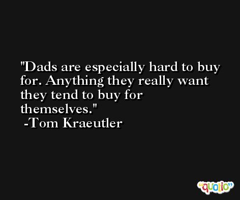 Dads are especially hard to buy for. Anything they really want they tend to buy for themselves. -Tom Kraeutler