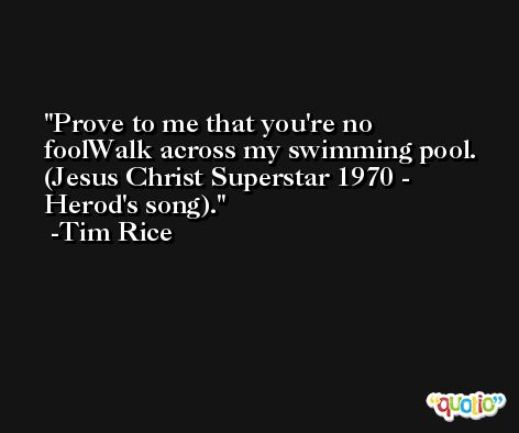Prove to me that you're no foolWalk across my swimming pool. (Jesus Christ Superstar 1970 - Herod's song). -Tim Rice