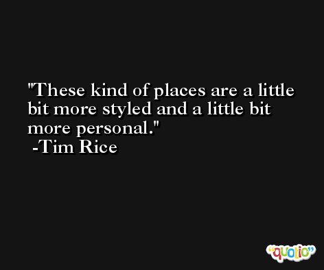These kind of places are a little bit more styled and a little bit more personal. -Tim Rice