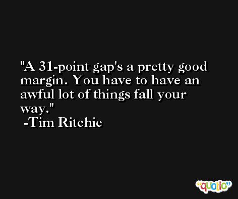 A 31-point gap's a pretty good margin. You have to have an awful lot of things fall your way. -Tim Ritchie
