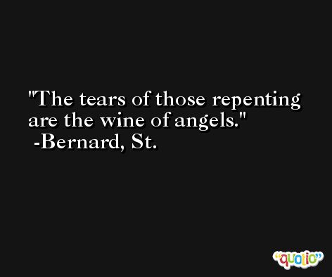 The tears of those repenting are the wine of angels. -Bernard, St.