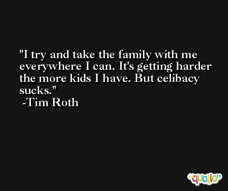 I try and take the family with me everywhere I can. It's getting harder the more kids I have. But celibacy sucks. -Tim Roth