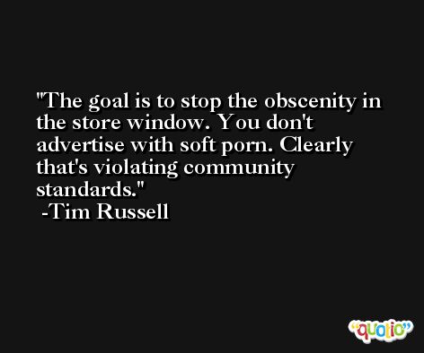 The goal is to stop the obscenity in the store window. You don't advertise with soft porn. Clearly that's violating community standards. -Tim Russell