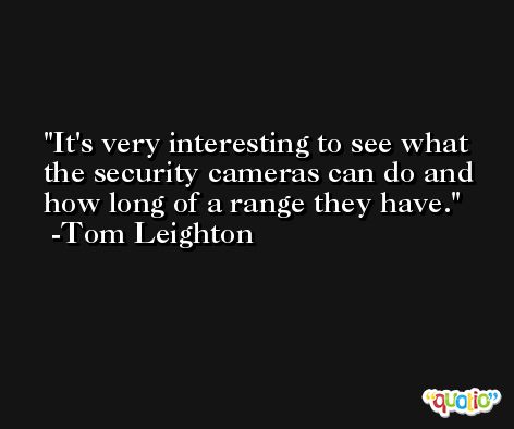 It's very interesting to see what the security cameras can do and how long of a range they have. -Tom Leighton