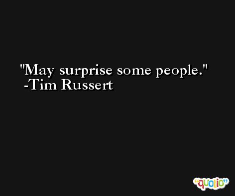 May surprise some people. -Tim Russert