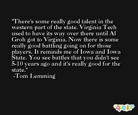 There's some really good talent in the western part of the state. Virginia Tech used to have its way over there until Al Groh got to Virginia. Now there is some really good battling going on for those players. It reminds me of Iowa and Iowa State. You see battles that you didn't see 5-10 years ago and it's really good for the state. -Tom Lemming