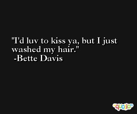 I'd luv to kiss ya, but I just washed my hair. -Bette Davis