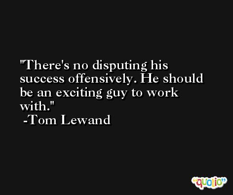 There's no disputing his success offensively. He should be an exciting guy to work with. -Tom Lewand
