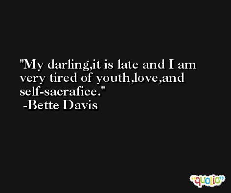 My darling,it is late and I am very tired of youth,love,and self-sacrafice. -Bette Davis