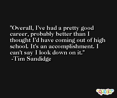 Overall, I've had a pretty good career, probably better than I thought I'd have coming out of high school. It's an accomplishment. I can't say I look down on it. -Tim Sandidge