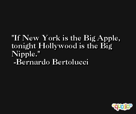 If New York is the Big Apple, tonight Hollywood is the Big Nipple. -Bernardo Bertolucci