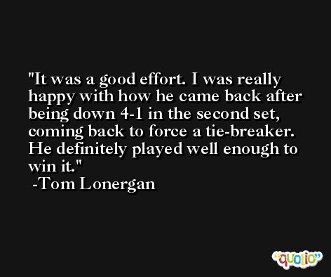 It was a good effort. I was really happy with how he came back after being down 4-1 in the second set, coming back to force a tie-breaker. He definitely played well enough to win it. -Tom Lonergan