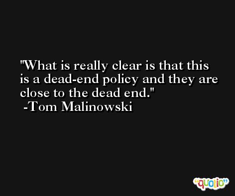 What is really clear is that this is a dead-end policy and they are close to the dead end. -Tom Malinowski