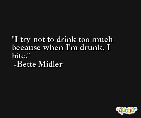 I try not to drink too much because when I'm drunk, I bite. -Bette Midler
