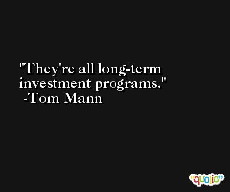They're all long-term investment programs. -Tom Mann