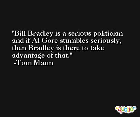 Bill Bradley is a serious politician and if Al Gore stumbles seriously, then Bradley is there to take advantage of that. -Tom Mann