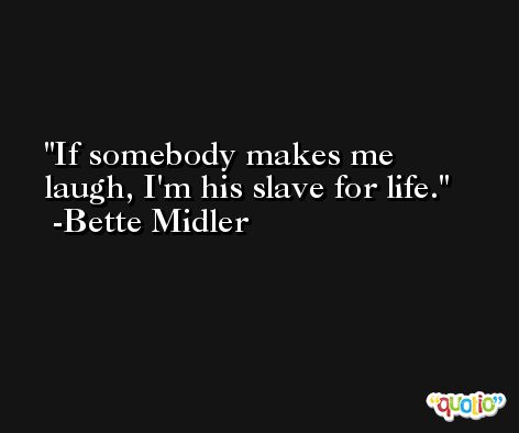If somebody makes me laugh, I'm his slave for life. -Bette Midler