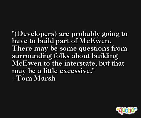 (Developers) are probably going to have to build part of McEwen. There may be some questions from surrounding folks about building McEwen to the interstate, but that may be a little excessive. -Tom Marsh