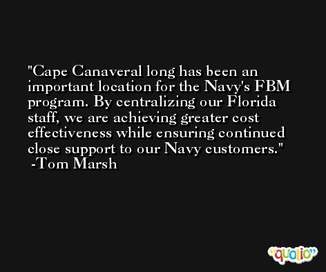 Cape Canaveral long has been an important location for the Navy's FBM program. By centralizing our Florida staff, we are achieving greater cost effectiveness while ensuring continued close support to our Navy customers. -Tom Marsh