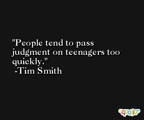 People tend to pass judgment on teenagers too quickly. -Tim Smith