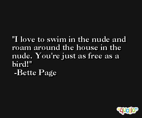 I love to swim in the nude and roam around the house in the nude. You're just as free as a bird! -Bette Page