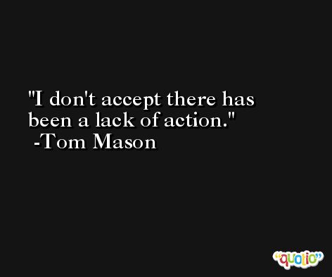 I don't accept there has been a lack of action. -Tom Mason