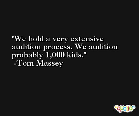 We hold a very extensive audition process. We audition probably 1,000 kids. -Tom Massey