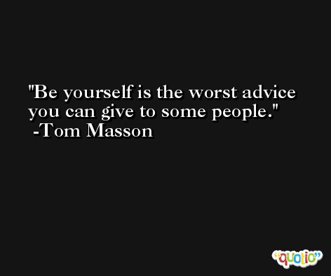 Be yourself is the worst advice you can give to some people. -Tom Masson