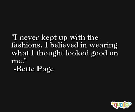 I never kept up with the fashions. I believed in wearing what I thought looked good on me. -Bette Page